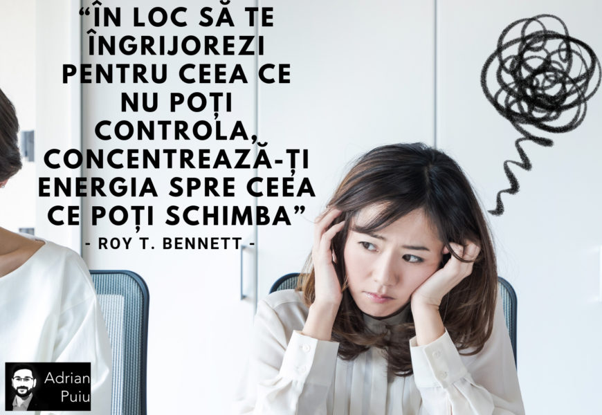 “În loc să te îngrijorezi pentru ceea ce nu poți controla, concentrează-ți energia spre ceea ce poți schimba”. ― Roy T. Bennett